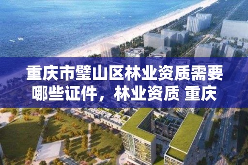 重庆市璧山区林业资质需要哪些证件,林业资质 重庆