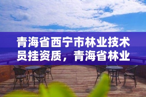 青海省西宁市林业技术员挂资质，青海省林业职称评审条件
