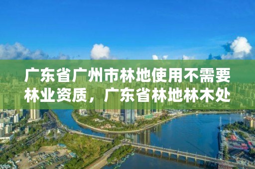 广东省广州市林地使用不需要林业资质，广东省林地林木处理办法