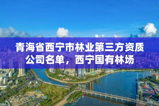 青海省西宁市林业第三方资质公司名单，西宁国有林场