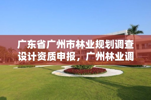 广东省广州市林业规划调查设计资质申报，广州林业调查规划院