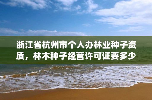 浙江省杭州市个人办林业种子资质,林木种子经营许可证要多少钱
