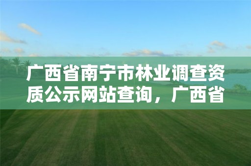 广西省南宁市林业调查资质公示网站查询,广西省南宁市林业调查资质公示网站查询电话