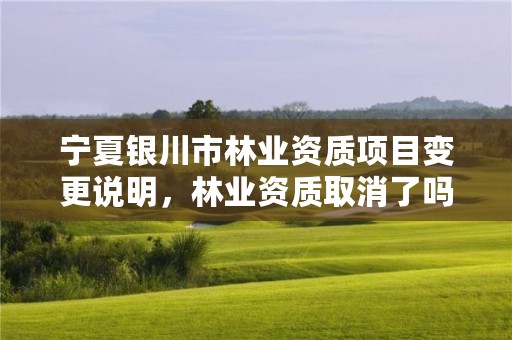 宁夏银川市林业资质项目变更说明,林业资质取消了吗