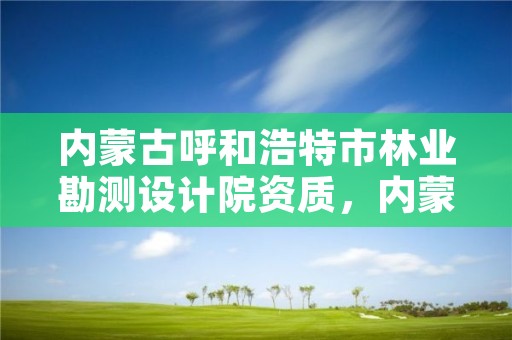 内蒙古呼和浩特市林业勘测设计院资质,内蒙古林业规划设计院