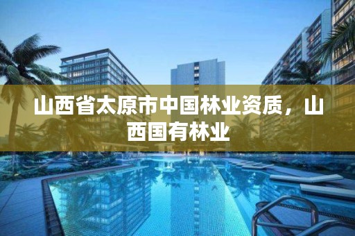 山西省太原市中国林业资质,山西国有林业