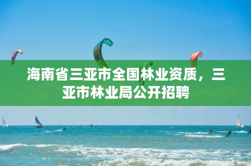 海南省三亚市全国林业资质,三亚市林业局公开招聘