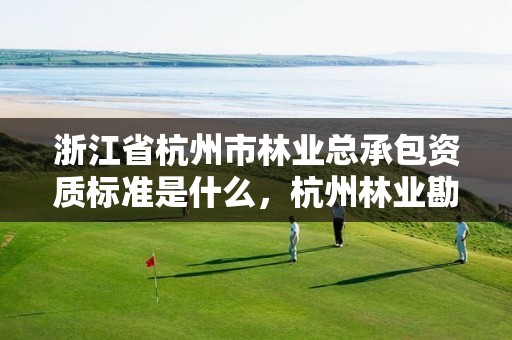 浙江省杭州市林业总承包资质标准是什么,杭州林业勘察设计院