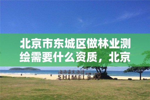 北京市东城区做林业测绘需要什么资质，北京市东城区做林业测绘需要什么资质