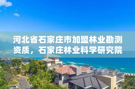 河北省石家庄市加盟林业勘测资质,石家庄林业科学研究院