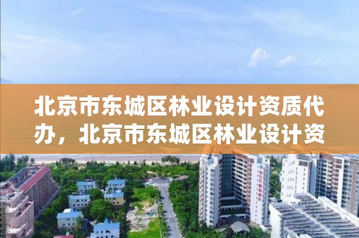 北京市东城区林业设计资质代办，北京市东城区林业设计资质代办公司电话