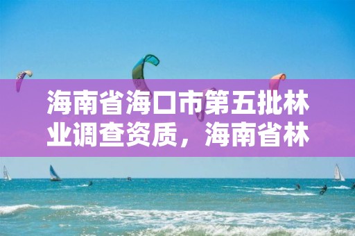 海南省海口市第五批林业调查资质,海南省林业项目管理办公室
