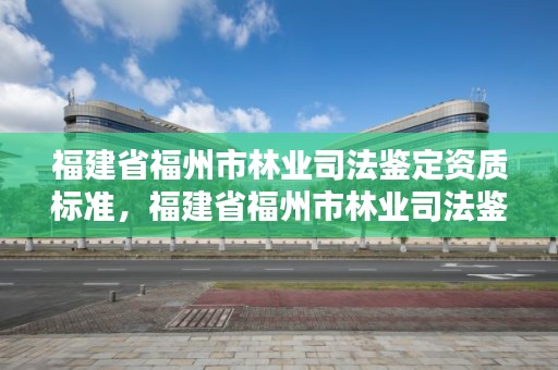 福建省福州市林业司法鉴定资质标准，福建省福州市林业司法鉴定资质标准查询