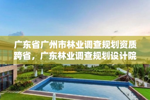广东省广州市林业调查规划资质跨省，广东林业调查规划设计院
