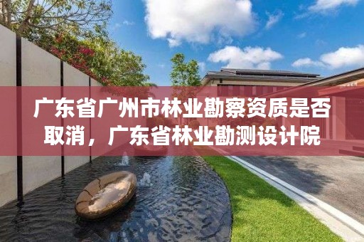 广东省广州市林业勘察资质是否取消，广东省林业勘测设计院