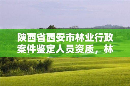 陕西省西安市林业行政案件鉴定人员资质,林业案件鉴定收费标准