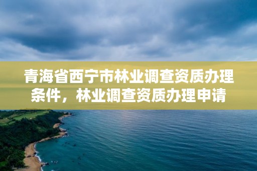 青海省西宁市林业调查资质办理条件，林业调查资质办理申请