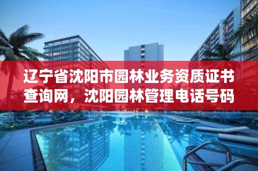 辽宁省沈阳市园林业务资质证书查询网,沈阳园林管理电话号码