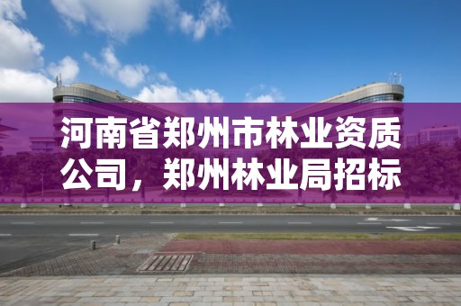 河南省郑州市林业资质公司,郑州林业局招标