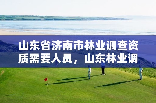 山东省济南市林业调查资质需要人员,山东林业调查公司