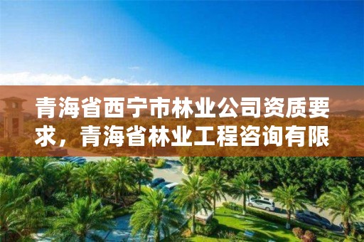 青海省西宁市林业公司资质要求,青海省林业工程咨询有限公司