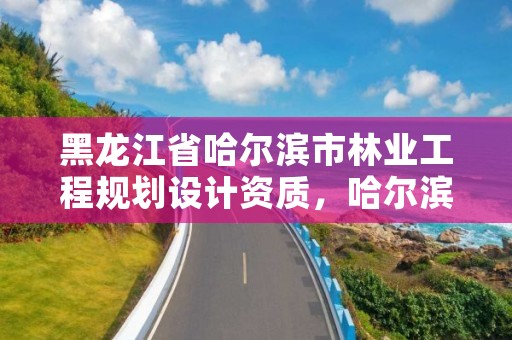 黑龙江省哈尔滨市林业工程规划设计资质，哈尔滨林业设计院地址