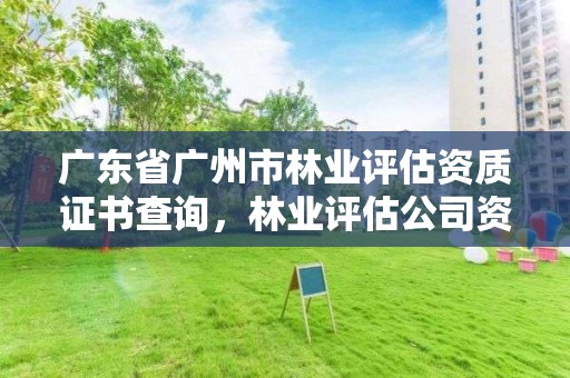 广东省广州市林业评估资质证书查询，林业评估公司资质有几类