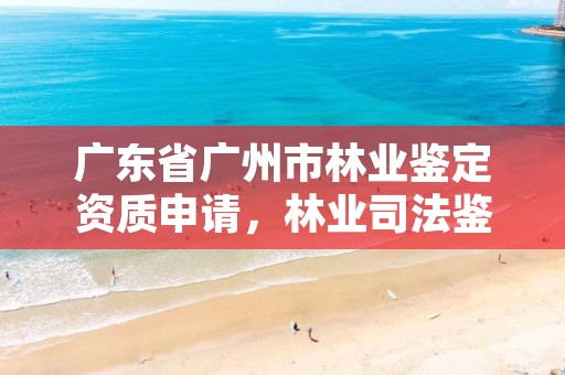 广东省广州市林业鉴定资质申请，林业司法鉴定资质申请