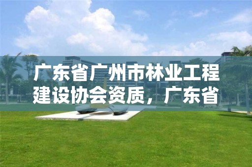 广东省广州市林业工程建设协会资质，广东省林业产业协会官网