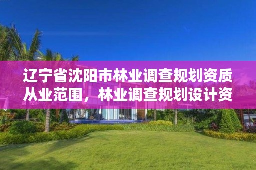 辽宁省沈阳市林业调查规划资质从业范围,林业调查规划设计资质申报