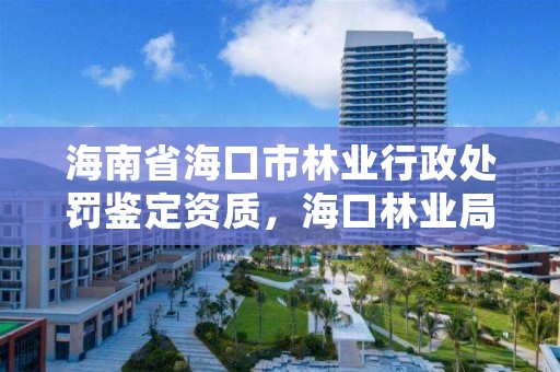 海南省海口市林业行政处罚鉴定资质,海口林业局地址