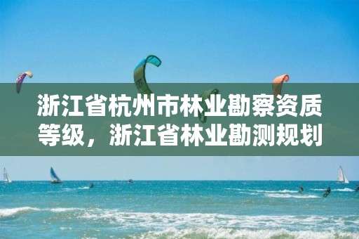 浙江省杭州市林业勘察资质等级,浙江省林业勘测规划设计有限公司待遇