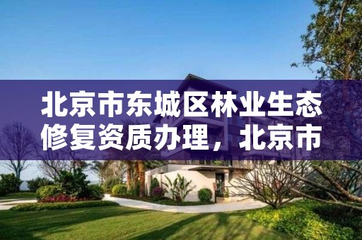 北京市东城区林业生态修复资质办理，北京市东城区林业生态修复资质办理中心