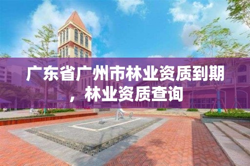 广东省广州市林业资质到期，林业资质查询