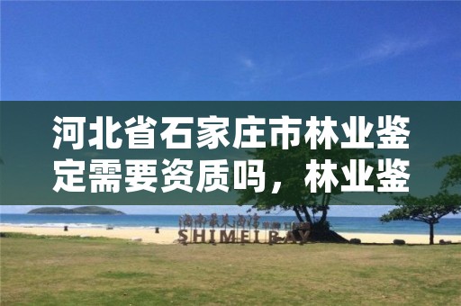 河北省石家庄市林业鉴定需要资质吗,林业鉴定应该由哪个部门负责