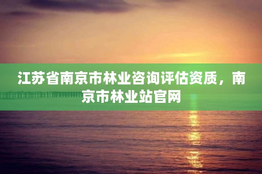 江苏省南京市林业咨询评估资质，南京市林业站官网