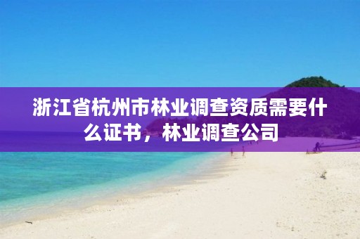 浙江省杭州市林业调查资质需要什么证书,林业调查公司