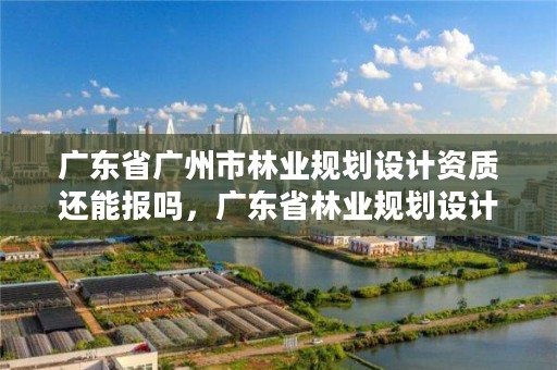 广东省广州市林业规划设计资质还能报吗，广东省林业规划设计公司
