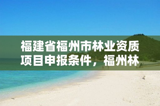 福建省福州市林业资质项目申报条件,福州林业局官网