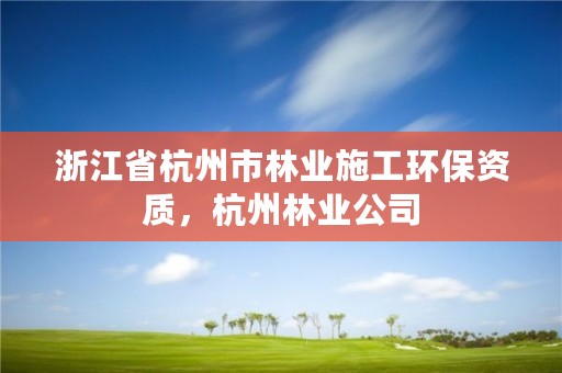 浙江省杭州市林业施工环保资质,杭州林业公司