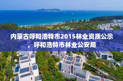 内蒙古呼和浩特市2015林业资质公示,呼和浩特市林业公安局