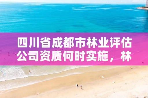 四川省成都市林业评估公司资质何时实施,林业评估咨询公司