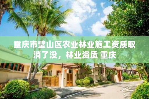 重庆市璧山区农业林业施工资质取消了没,林业资质 重庆