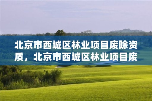 北京市西城区林业项目废除资质，北京市西城区林业项目废除资质公示
