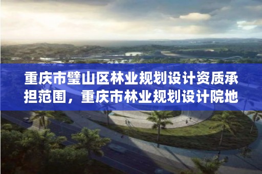 重庆市璧山区林业规划设计资质承担范围,重庆市林业规划设计院地址