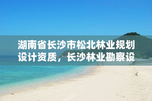 湖南省长沙市松北林业规划设计资质,长沙林业勘察设计院