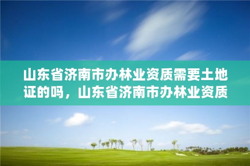 山东省济南市办林业资质需要土地证的吗,山东省济南市办林业资质需要土地证的吗现在