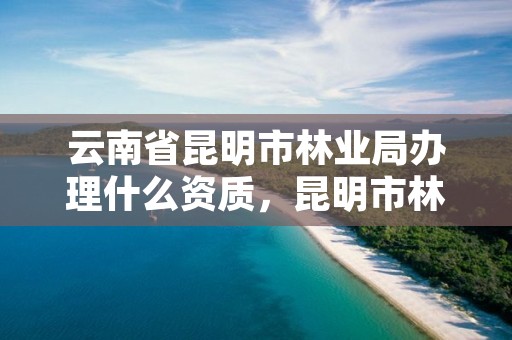 云南省昆明市林业局办理什么资质,昆明市林业局在哪里