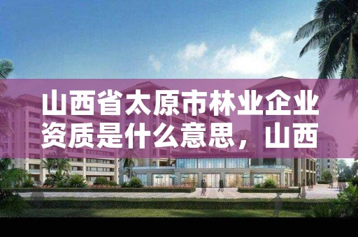 山西省太原市林业企业资质是什么意思,山西林业资源