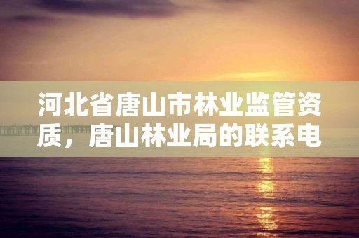 河北省唐山市林业监管资质,唐山林业局的联系电话